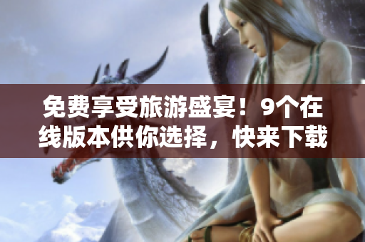 免费享受旅游盛宴！9个在线版本供你选择，快来下载吧！