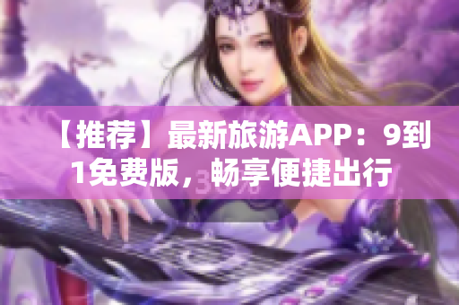 【推荐】最新旅游APP：9到1免费版，畅享便捷出行
