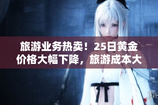旅游业务热卖！25日黄金价格大幅下降，旅游成本大打折扣！