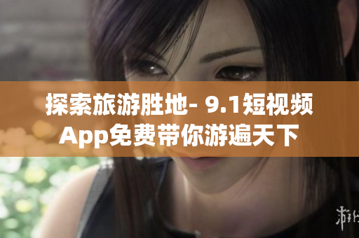 探索旅游胜地- 9.1短视频App免费带你游遍天下
