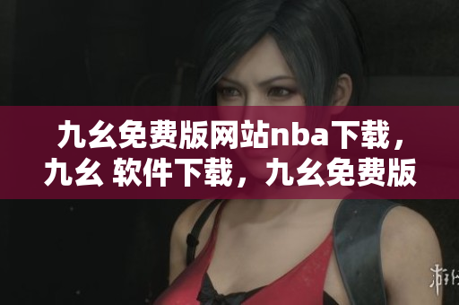 九幺免费版网站nba下载，九幺 软件下载，九幺免费版下载，九幺短视频软件安装免费版，九幺破解下载键接----sQBETY8H7cfe