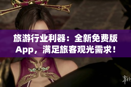 旅游行业利器：全新免费版App，满足旅客观光需求！