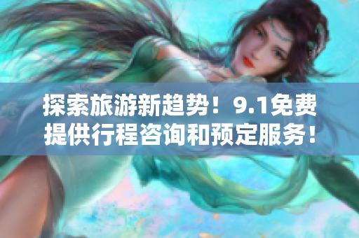 探索旅游新趋势！9.1免费提供行程咨询和预定服务！