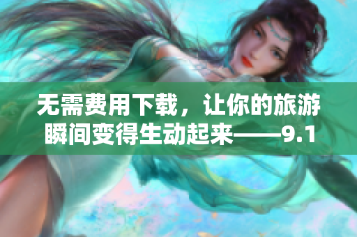无需费用下载，让你的旅游瞬间变得生动起来——9.1短视频软件安装