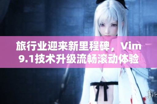 旅行业迎来新里程碑，Vim9.1技术升级流畅滚动体验优化