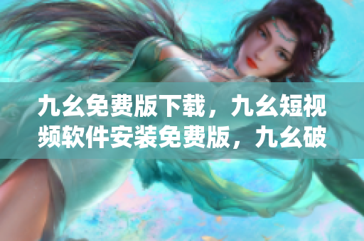九幺免费版下载，九幺短视频软件安装免费版，九幺破解下载键接，九幺软件下载安装，九幺下载----AW5zkySLx9O7