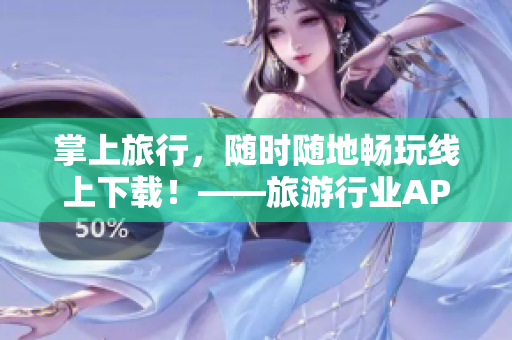 掌上旅行，随时随地畅玩线上下载！——旅游行业APP全方位介绍