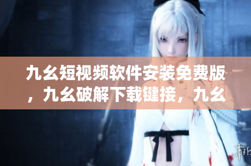 九幺短视频软件安装免费版，九幺破解下载键接，九幺软件下载安装，九幺下载，九幺免费版下载安装----gJeovgD238b3