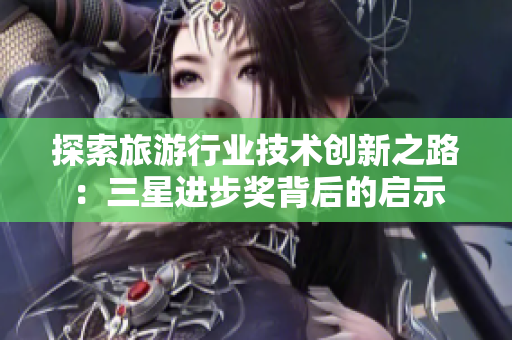 探索旅游行业技术创新之路：三星进步奖背后的启示