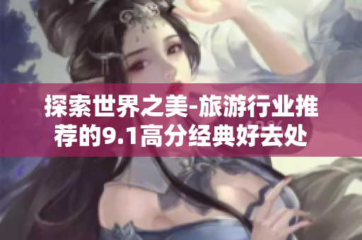 探索世界之美-旅游行业推荐的9.1高分经典好去处
