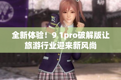 全新体验！9 1pro破解版让旅游行业迎来新风尚