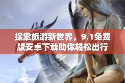 探索旅游新世界，9.1免费版安卓下载助你轻松出行