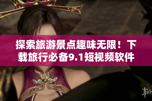 探索旅游景点趣味无限！下载旅行必备9.1短视频软件免费安装