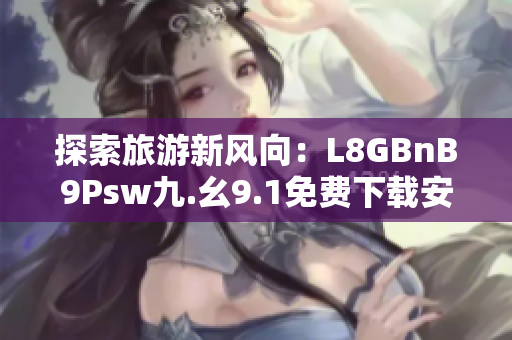 探索旅游新风向：L8GBnB9Psw九.幺9.1免费下载安装，为你开启全新旅程