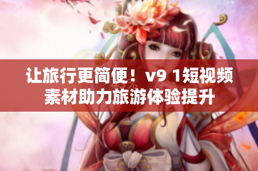 让旅行更简便！v9 1短视频素材助力旅游体验提升