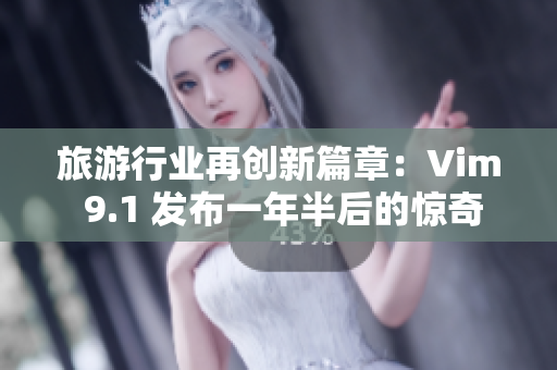 旅游行业再创新篇章：Vim 9.1 发布一年半后的惊奇