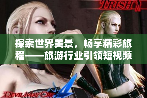 探索世界美景，畅享精彩旅程——旅游行业引领短视频新风尚