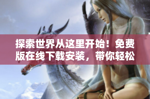 探索世界从这里开始！免费版在线下载安装，带你轻松玩转旅游行业
