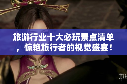 旅游行业十大必玩景点清单，惊艳旅行者的视觉盛宴！