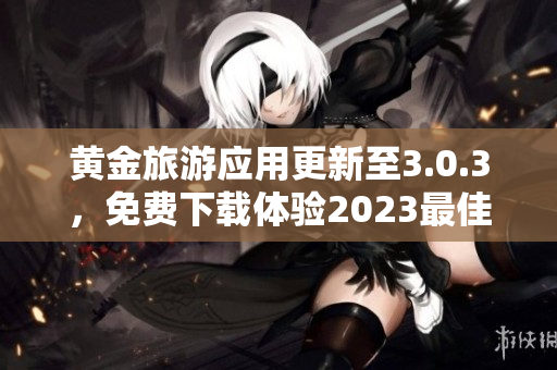黄金旅游应用更新至3.0.3，免费下载体验2023最佳旅游之旅