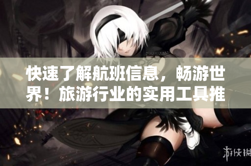快速了解航班信息，畅游世界！旅游行业的实用工具推荐