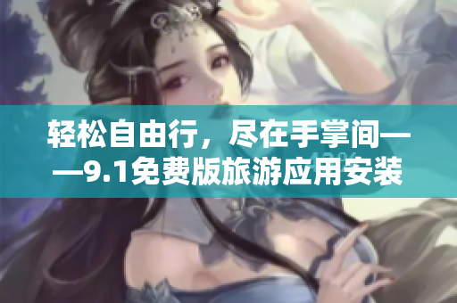 轻松自由行，尽在手掌间——9.1免费版旅游应用安装指南