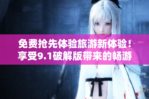 免费抢先体验旅游新体验！享受9.1破解版带来的畅游之旅！