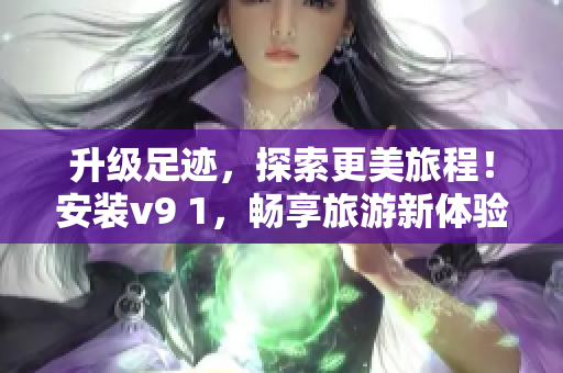 升级足迹，探索更美旅程！安装v9 1，畅享旅游新体验！