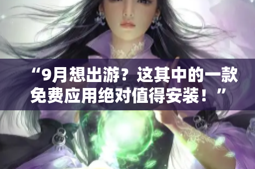 “9月想出游？这其中的一款免费应用绝对值得安装！”