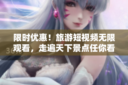 限时优惠！旅游短视频无限观看，走遍天下景点任你看！