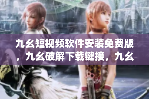 九幺短视频软件安装免费版，九幺破解下载键接，九幺软件下载安装，九幺下载，九幺免费版下载安装----f3ZZL0VNqGQ6