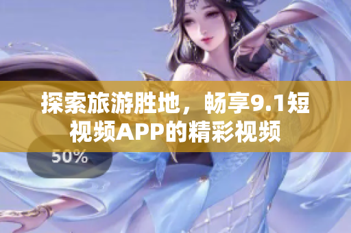 探索旅游胜地，畅享9.1短视频APP的精彩视频