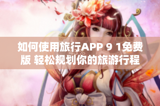 如何使用旅行APP 9 1免费版 轻松规划你的旅游行程