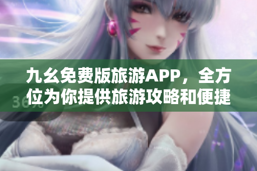 九幺免费版旅游APP，全方位为你提供旅游攻略和便捷服务