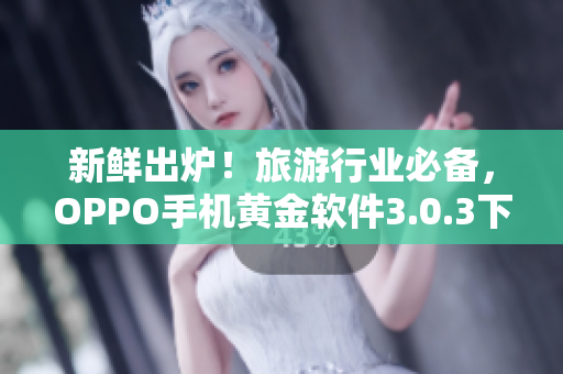新鲜出炉！旅游行业必备，OPPO手机黄金软件3.0.3下载现已上线