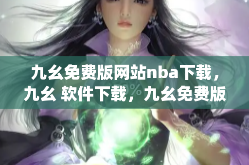 九幺免费版网站nba下载，九幺 软件下载，九幺免费版下载，九幺短视频软件安装免费版，九幺破解下载键接----yrBZf6P0AhMn