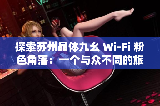 探索苏州晶体九幺 Wi-Fi 粉色角落：一个与众不同的旅游体验
