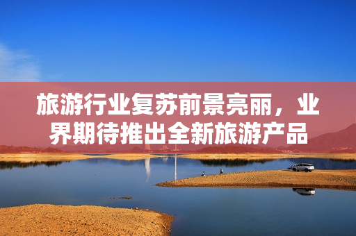旅游行业复苏前景亮丽，业界期待推出全新旅游产品