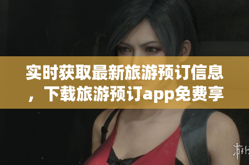 实时获取最新旅游预订信息，下载旅游预订app免费享用