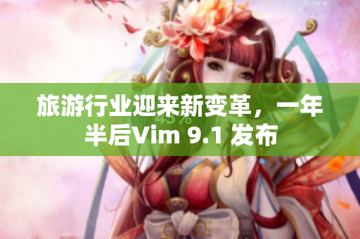 旅游行业迎来新变革，一年半后Vim 9.1 发布