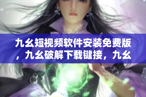 九幺短视频软件安装免费版，九幺破解下载键接，九幺软件下载安装，九幺下载，九幺免费版下载安装----oUcnslkGmZAP
