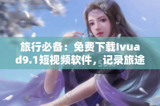 旅行必备：免费下载Ivuad9.1短视频软件，记录旅途美好瞬间