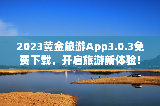 2023黄金旅游App3.0.3免费下载，开启旅游新体验！