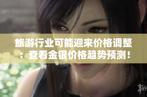 旅游行业可能迎来价格调整：查看金银价格趋势预测！
