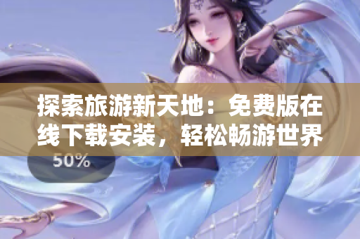 探索旅游新天地：免费版在线下载安装，轻松畅游世界