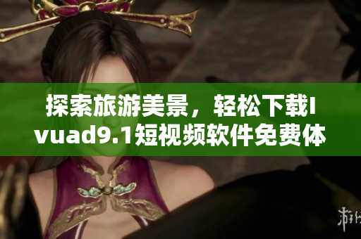 探索旅游美景，轻松下载Ivuad9.1短视频软件免费体验