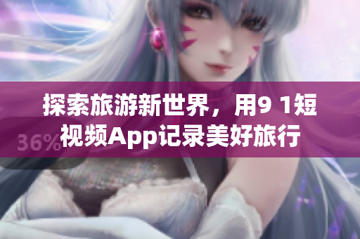 探索旅游新世界，用9 1短视频App记录美好旅行