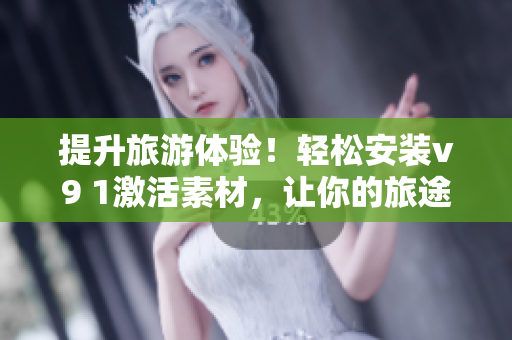 提升旅游体验！轻松安装v9 1激活素材，让你的旅途更加美好