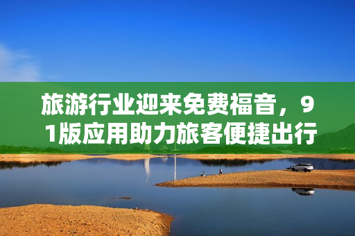 旅游行业迎来免费福音，9 1版应用助力旅客便捷出行