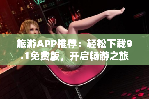 旅游APP推荐：轻松下载9.1免费版，开启畅游之旅